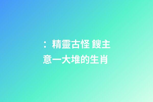：精靈古怪 餿主意一大堆的生肖